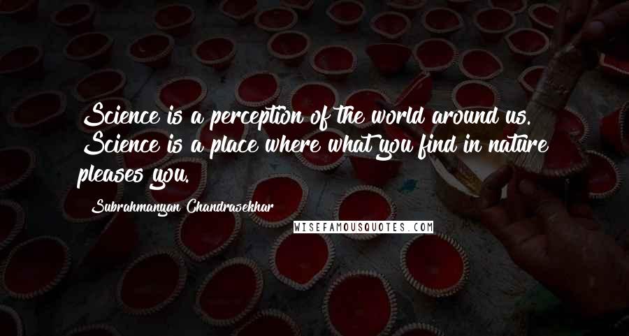 Subrahmanyan Chandrasekhar Quotes: Science is a perception of the world around us. Science is a place where what you find in nature pleases you.