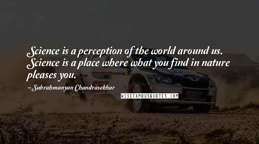 Subrahmanyan Chandrasekhar Quotes: Science is a perception of the world around us. Science is a place where what you find in nature pleases you.