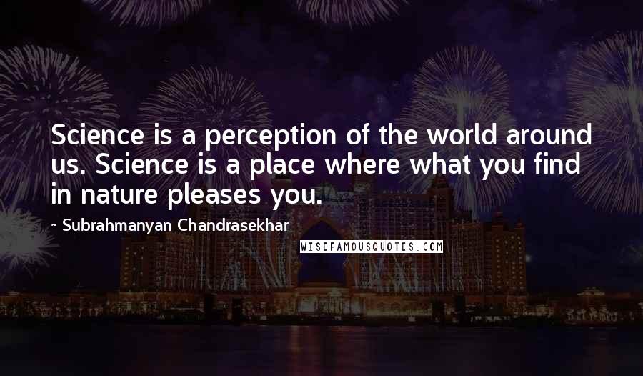 Subrahmanyan Chandrasekhar Quotes: Science is a perception of the world around us. Science is a place where what you find in nature pleases you.