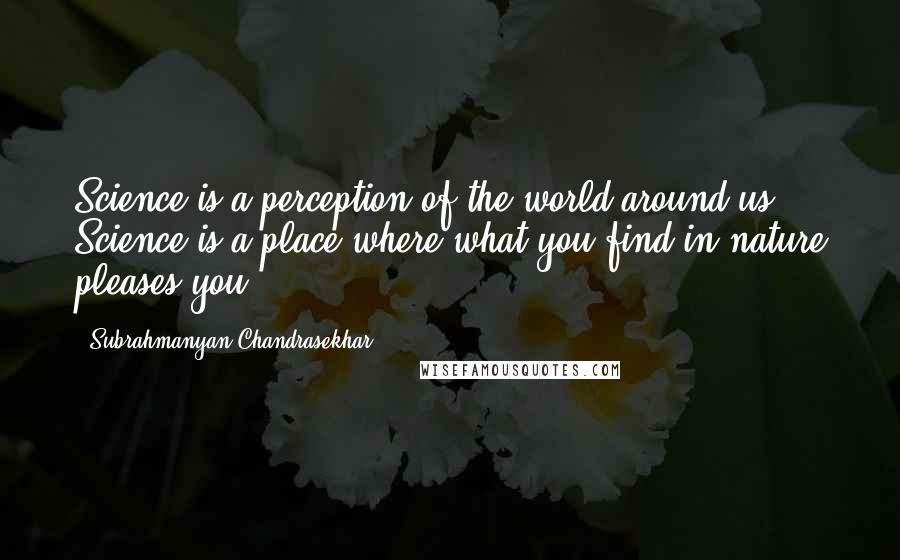 Subrahmanyan Chandrasekhar Quotes: Science is a perception of the world around us. Science is a place where what you find in nature pleases you.