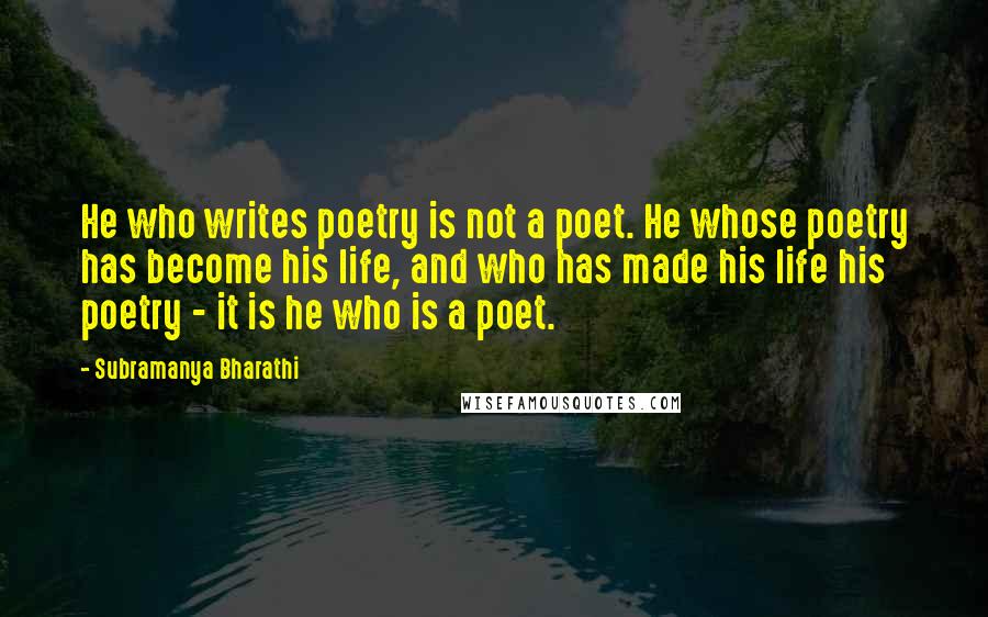 Subramanya Bharathi Quotes: He who writes poetry is not a poet. He whose poetry has become his life, and who has made his life his poetry - it is he who is a poet.