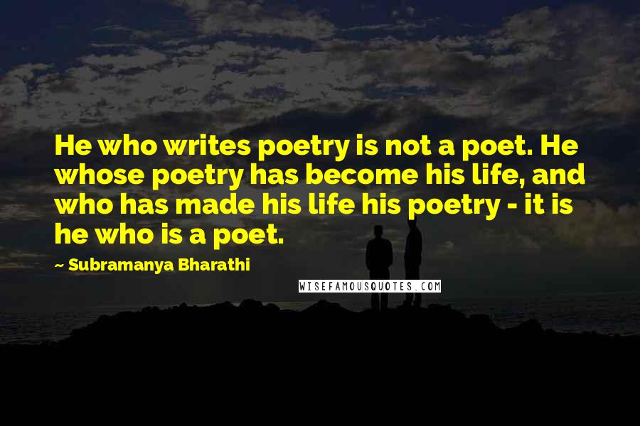 Subramanya Bharathi Quotes: He who writes poetry is not a poet. He whose poetry has become his life, and who has made his life his poetry - it is he who is a poet.