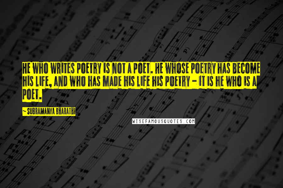 Subramanya Bharathi Quotes: He who writes poetry is not a poet. He whose poetry has become his life, and who has made his life his poetry - it is he who is a poet.