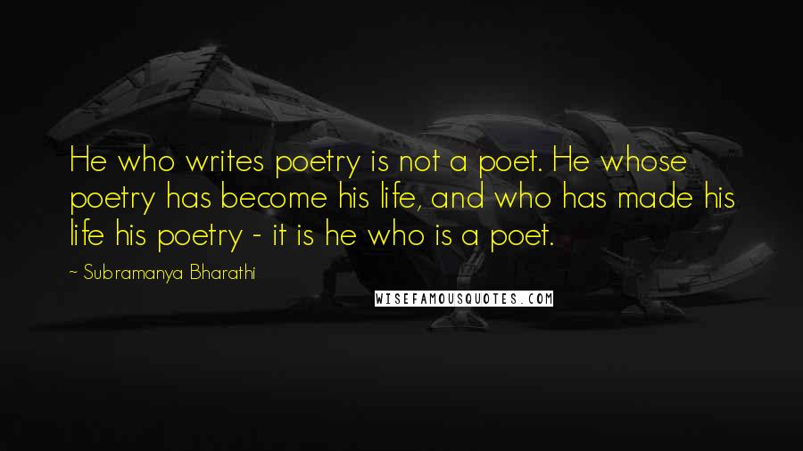 Subramanya Bharathi Quotes: He who writes poetry is not a poet. He whose poetry has become his life, and who has made his life his poetry - it is he who is a poet.