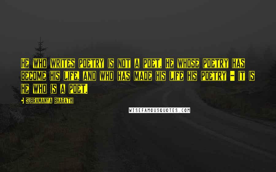 Subramanya Bharathi Quotes: He who writes poetry is not a poet. He whose poetry has become his life, and who has made his life his poetry - it is he who is a poet.