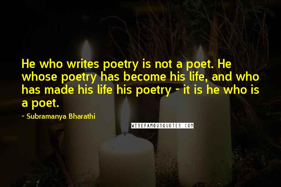 Subramanya Bharathi Quotes: He who writes poetry is not a poet. He whose poetry has become his life, and who has made his life his poetry - it is he who is a poet.