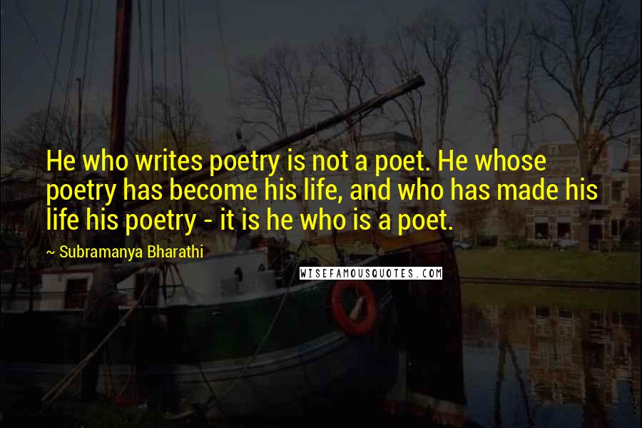 Subramanya Bharathi Quotes: He who writes poetry is not a poet. He whose poetry has become his life, and who has made his life his poetry - it is he who is a poet.