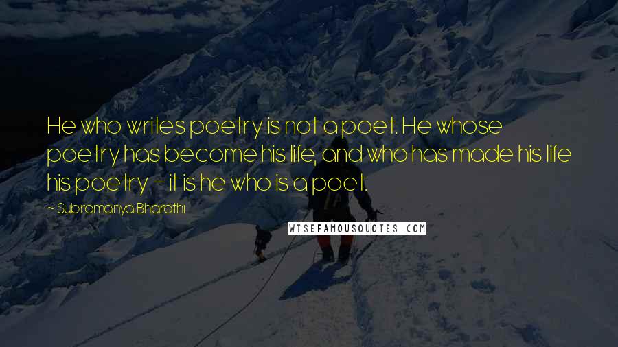 Subramanya Bharathi Quotes: He who writes poetry is not a poet. He whose poetry has become his life, and who has made his life his poetry - it is he who is a poet.