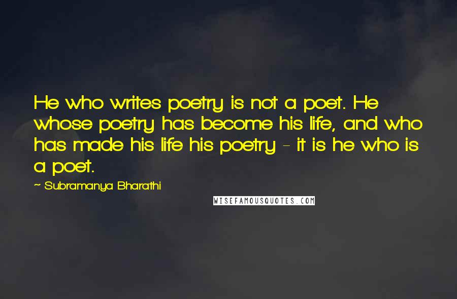 Subramanya Bharathi Quotes: He who writes poetry is not a poet. He whose poetry has become his life, and who has made his life his poetry - it is he who is a poet.