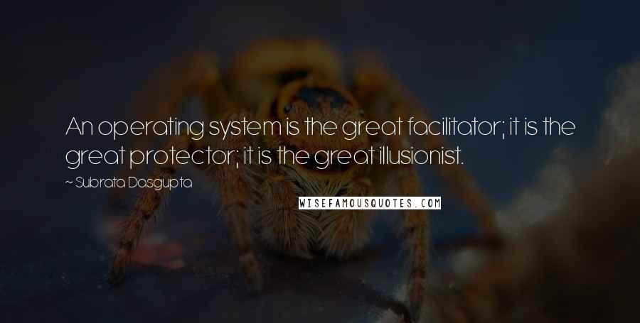 Subrata Dasgupta Quotes: An operating system is the great facilitator; it is the great protector; it is the great illusionist.