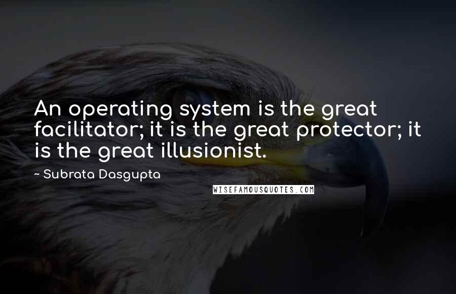 Subrata Dasgupta Quotes: An operating system is the great facilitator; it is the great protector; it is the great illusionist.