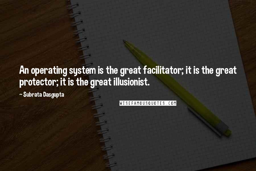 Subrata Dasgupta Quotes: An operating system is the great facilitator; it is the great protector; it is the great illusionist.