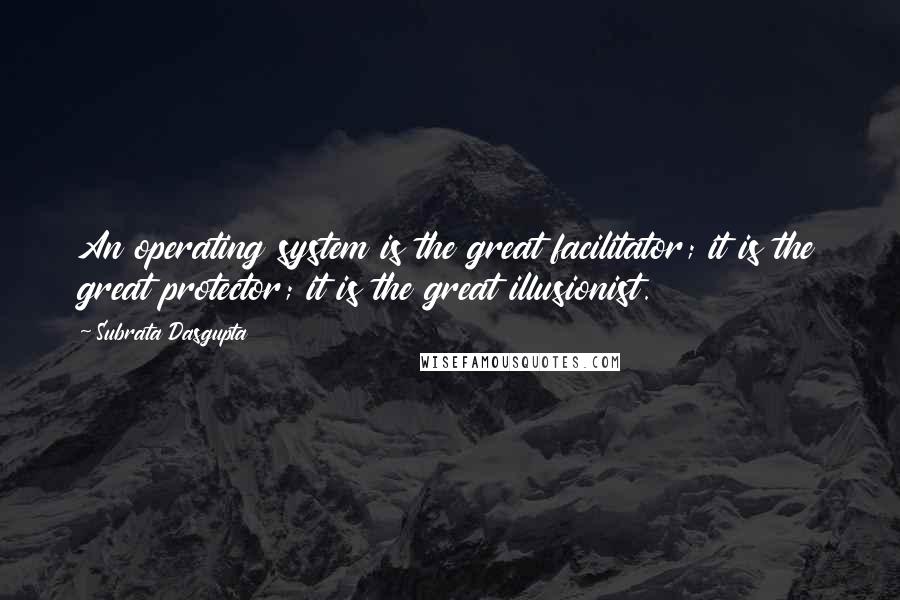 Subrata Dasgupta Quotes: An operating system is the great facilitator; it is the great protector; it is the great illusionist.