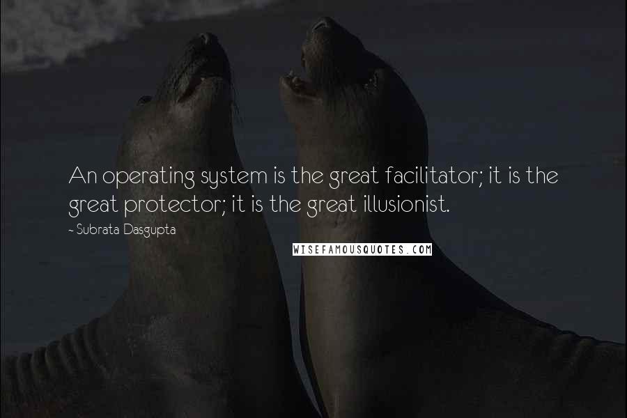 Subrata Dasgupta Quotes: An operating system is the great facilitator; it is the great protector; it is the great illusionist.