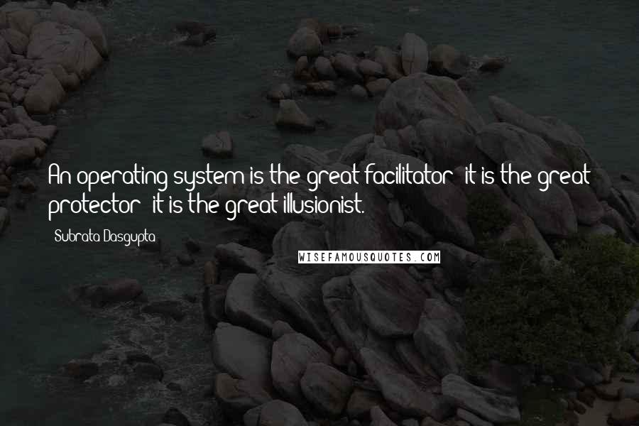 Subrata Dasgupta Quotes: An operating system is the great facilitator; it is the great protector; it is the great illusionist.