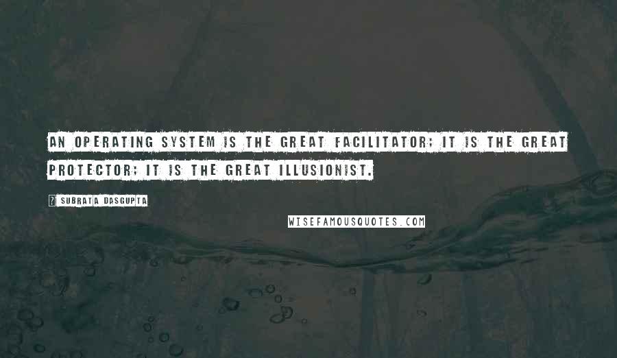 Subrata Dasgupta Quotes: An operating system is the great facilitator; it is the great protector; it is the great illusionist.