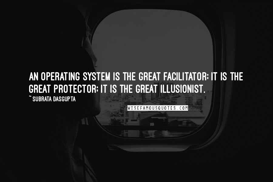 Subrata Dasgupta Quotes: An operating system is the great facilitator; it is the great protector; it is the great illusionist.