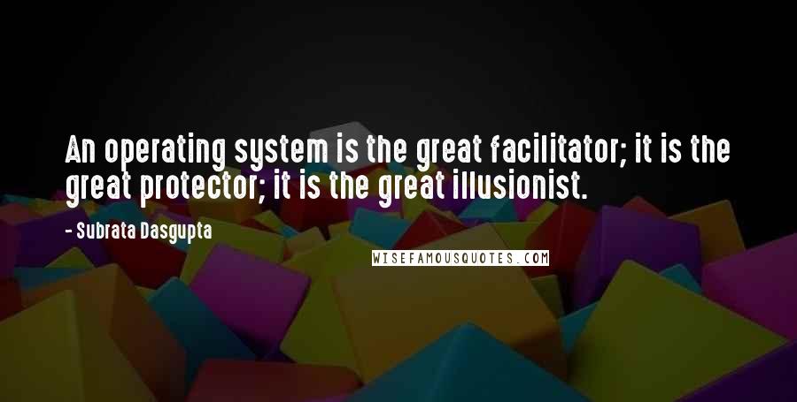 Subrata Dasgupta Quotes: An operating system is the great facilitator; it is the great protector; it is the great illusionist.