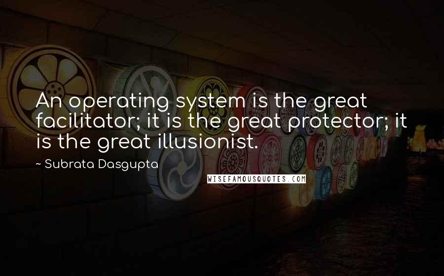 Subrata Dasgupta Quotes: An operating system is the great facilitator; it is the great protector; it is the great illusionist.