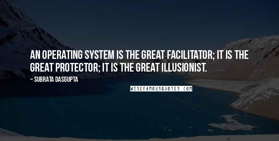 Subrata Dasgupta Quotes: An operating system is the great facilitator; it is the great protector; it is the great illusionist.