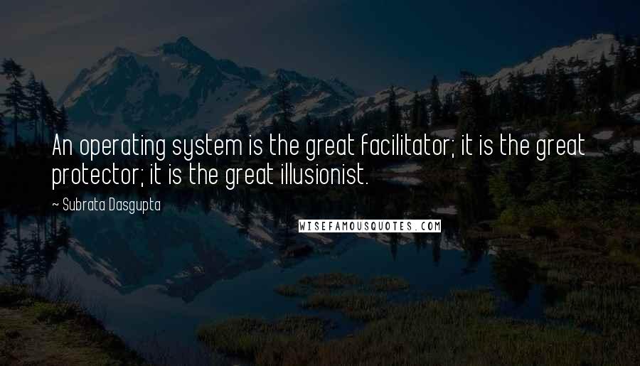 Subrata Dasgupta Quotes: An operating system is the great facilitator; it is the great protector; it is the great illusionist.