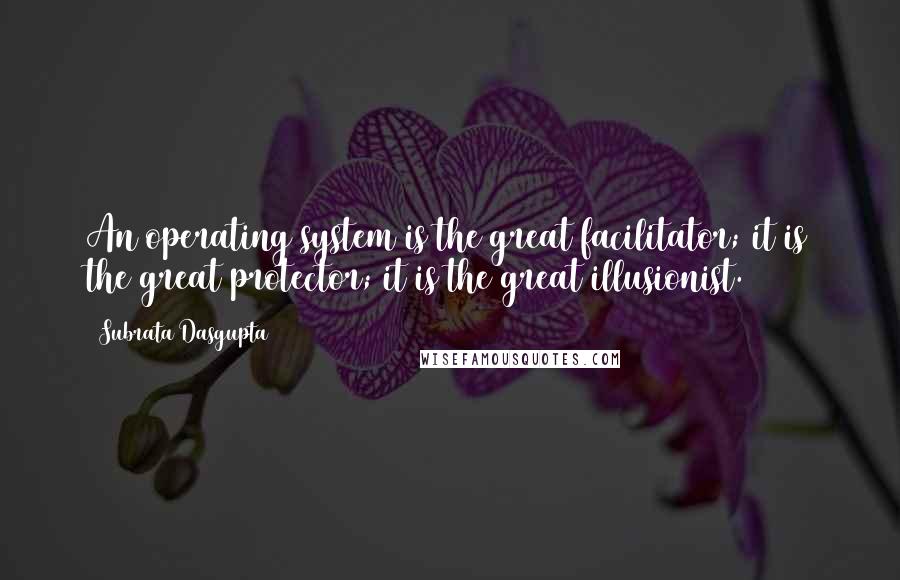 Subrata Dasgupta Quotes: An operating system is the great facilitator; it is the great protector; it is the great illusionist.