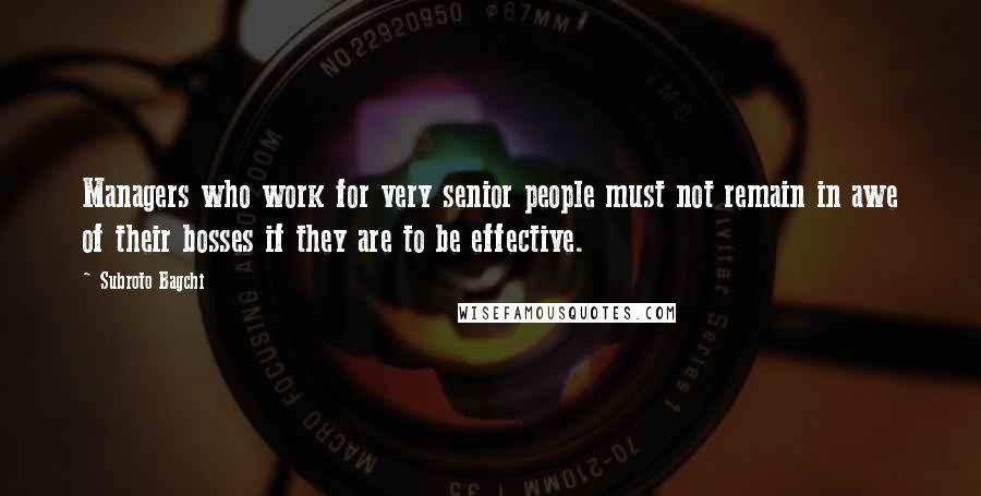 Subroto Bagchi Quotes: Managers who work for very senior people must not remain in awe of their bosses if they are to be effective.