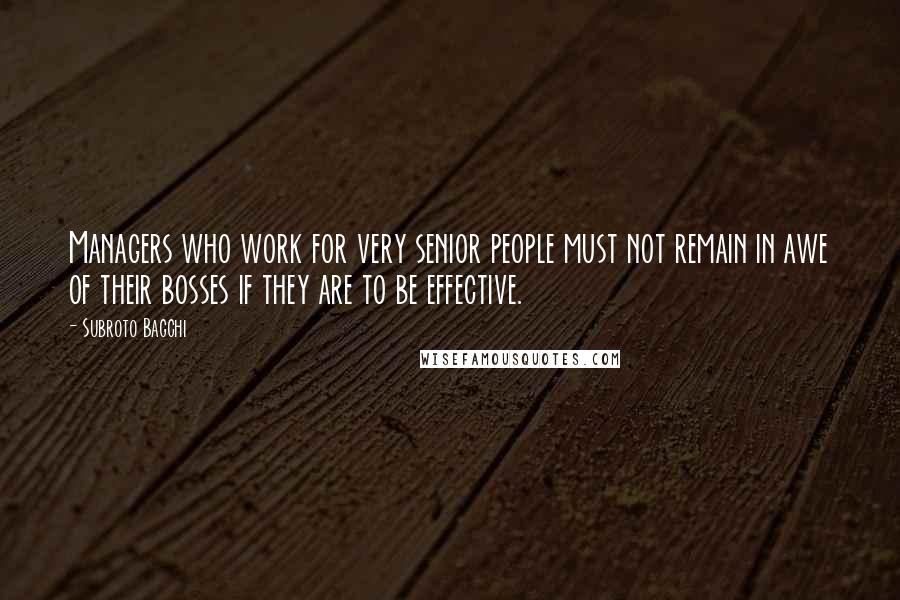 Subroto Bagchi Quotes: Managers who work for very senior people must not remain in awe of their bosses if they are to be effective.