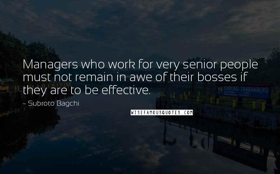 Subroto Bagchi Quotes: Managers who work for very senior people must not remain in awe of their bosses if they are to be effective.