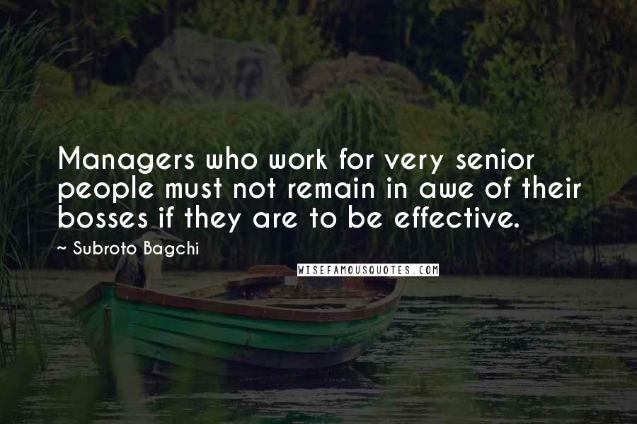 Subroto Bagchi Quotes: Managers who work for very senior people must not remain in awe of their bosses if they are to be effective.