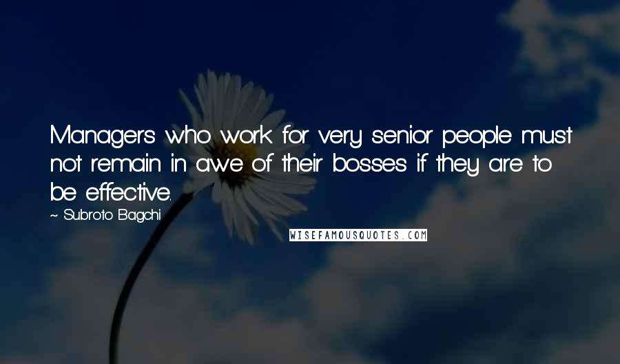 Subroto Bagchi Quotes: Managers who work for very senior people must not remain in awe of their bosses if they are to be effective.