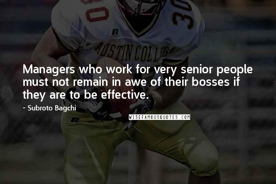 Subroto Bagchi Quotes: Managers who work for very senior people must not remain in awe of their bosses if they are to be effective.