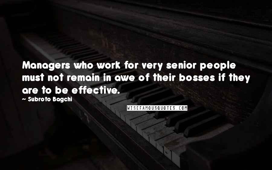 Subroto Bagchi Quotes: Managers who work for very senior people must not remain in awe of their bosses if they are to be effective.