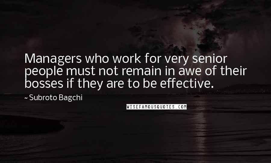 Subroto Bagchi Quotes: Managers who work for very senior people must not remain in awe of their bosses if they are to be effective.