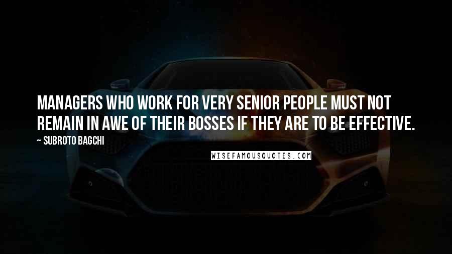 Subroto Bagchi Quotes: Managers who work for very senior people must not remain in awe of their bosses if they are to be effective.