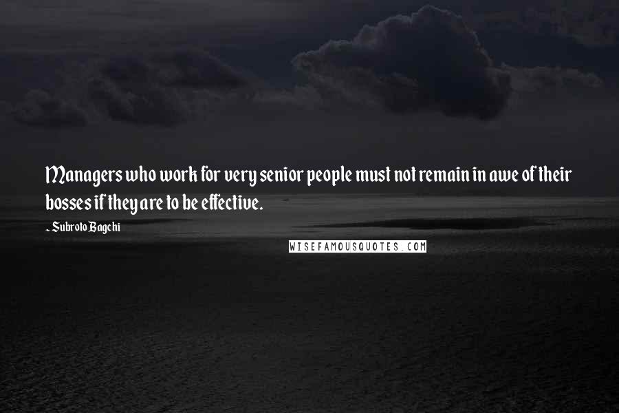 Subroto Bagchi Quotes: Managers who work for very senior people must not remain in awe of their bosses if they are to be effective.