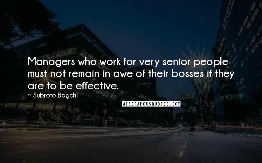 Subroto Bagchi Quotes: Managers who work for very senior people must not remain in awe of their bosses if they are to be effective.