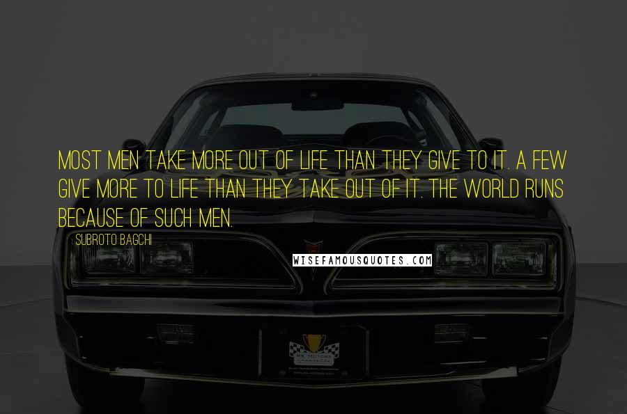 Subroto Bagchi Quotes: Most men take more out of life than they give to it. A few give more to life than they take out of it. The world runs because of such men.