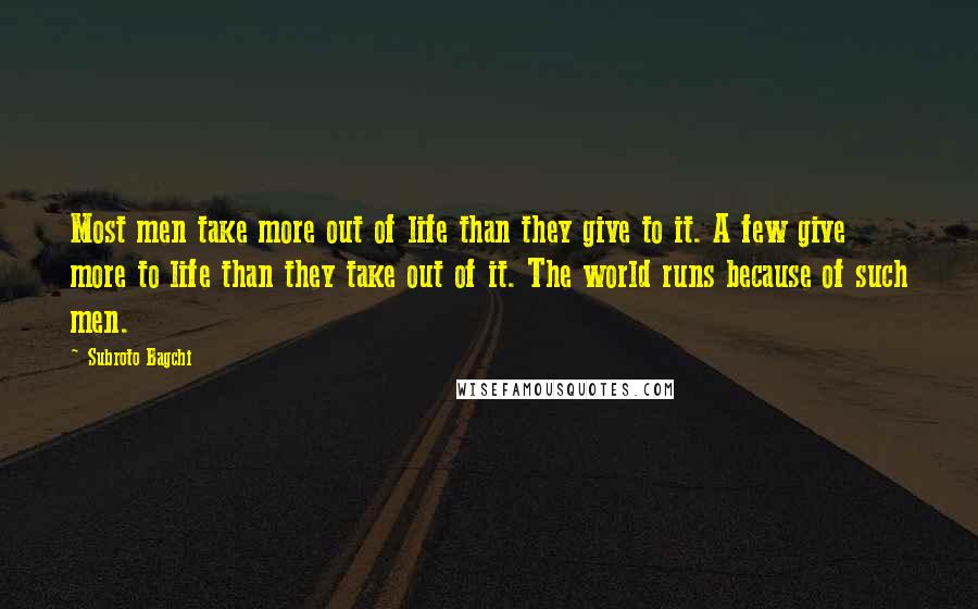 Subroto Bagchi Quotes: Most men take more out of life than they give to it. A few give more to life than they take out of it. The world runs because of such men.