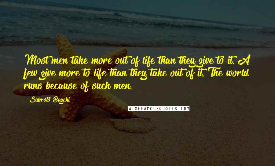 Subroto Bagchi Quotes: Most men take more out of life than they give to it. A few give more to life than they take out of it. The world runs because of such men.