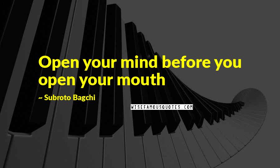 Subroto Bagchi Quotes: Open your mind before you open your mouth