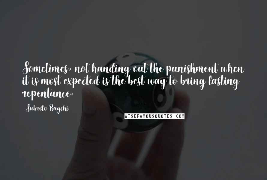 Subroto Bagchi Quotes: Sometimes, not handing out the punishment when it is most expected is the best way to bring lasting repentance.