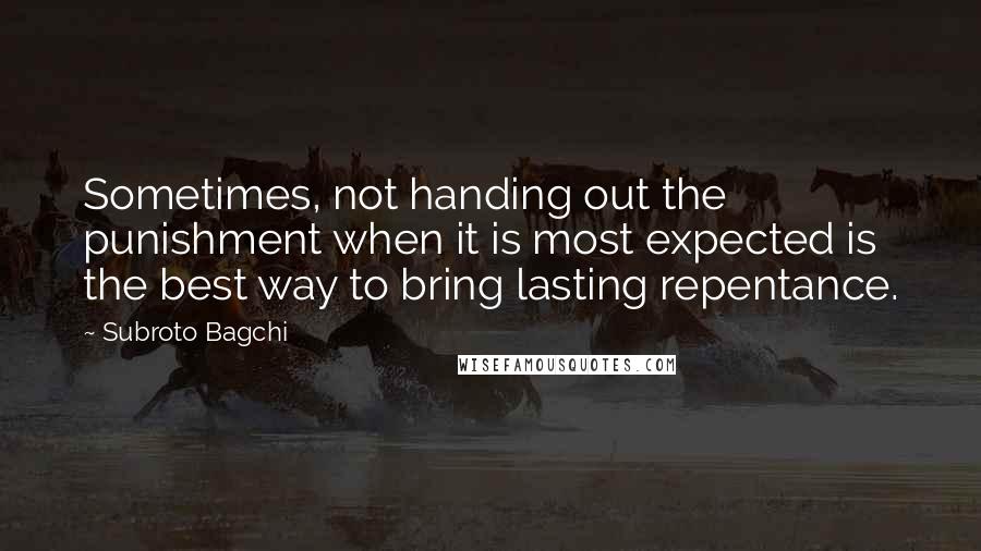 Subroto Bagchi Quotes: Sometimes, not handing out the punishment when it is most expected is the best way to bring lasting repentance.