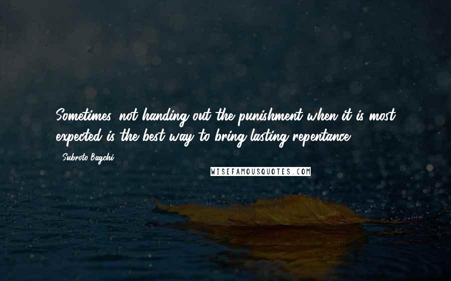 Subroto Bagchi Quotes: Sometimes, not handing out the punishment when it is most expected is the best way to bring lasting repentance.