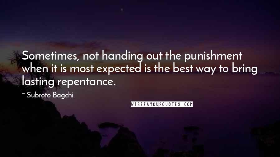 Subroto Bagchi Quotes: Sometimes, not handing out the punishment when it is most expected is the best way to bring lasting repentance.