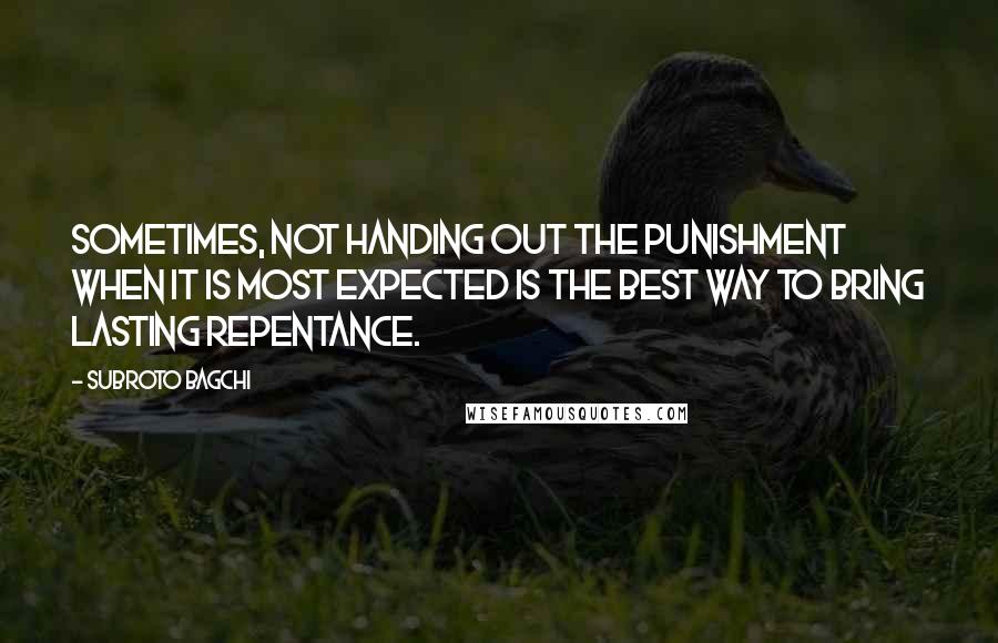 Subroto Bagchi Quotes: Sometimes, not handing out the punishment when it is most expected is the best way to bring lasting repentance.