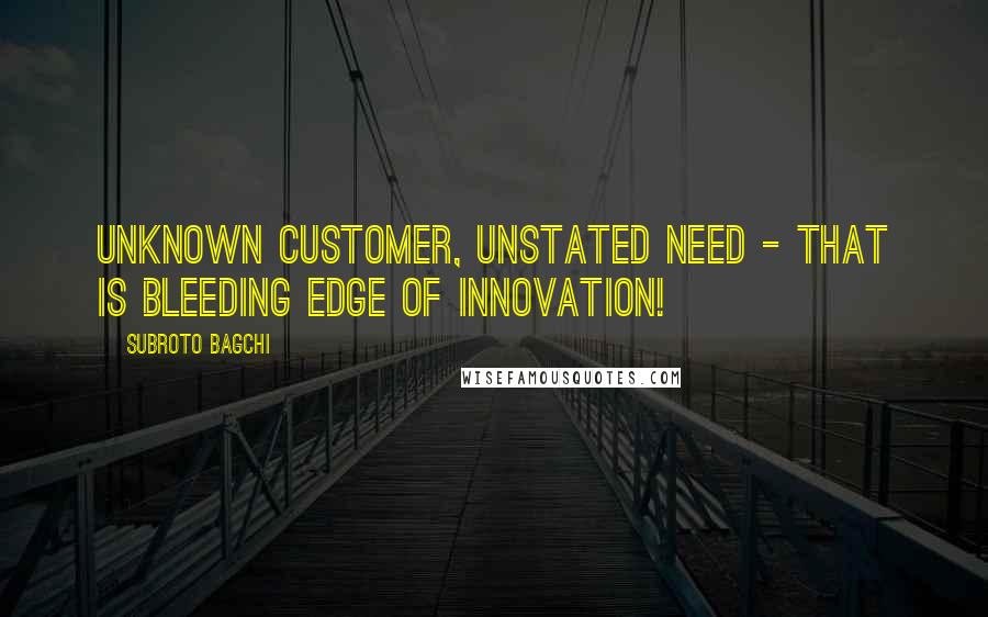 Subroto Bagchi Quotes: Unknown customer, unstated need - that is bleeding edge of innovation!