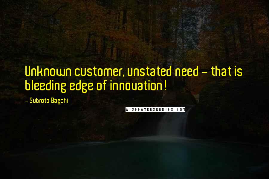 Subroto Bagchi Quotes: Unknown customer, unstated need - that is bleeding edge of innovation!