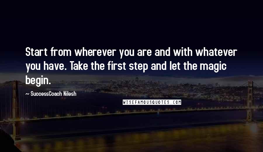 SuccessCoach Nilesh Quotes: Start from wherever you are and with whatever you have. Take the first step and let the magic begin.