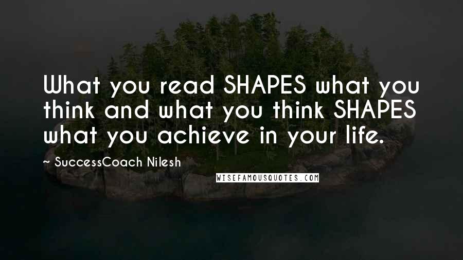 SuccessCoach Nilesh Quotes: What you read SHAPES what you think and what you think SHAPES what you achieve in your life.